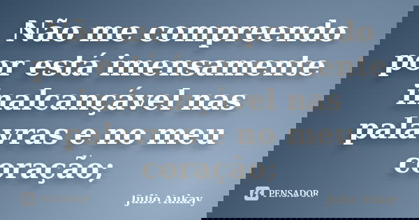 Não me compreendo por está imensamente inalcançável nas palavras e no meu coração;... Frase de Julio Aukay.
