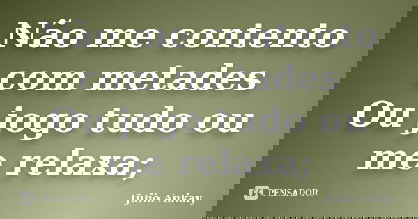 Não me contento com metades Ou jogo tudo ou me relaxa;... Frase de Julio Aukay.