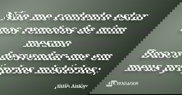 Não me contento estar nos remotos de mim mesmo Busco desvendar-me em meus próprios mistérios;... Frase de Julio Aukay.