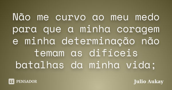 Não me curvo ao meu medo para que a minha coragem e minha determinação não temam as difíceis batalhas da minha vida;... Frase de Julio Aukay.