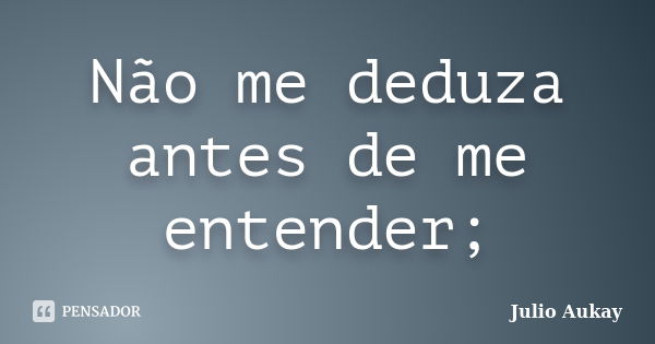 Não me deduza antes de me entender;... Frase de Julio Aukay.