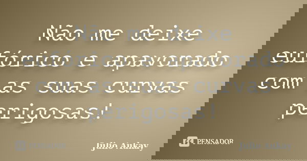 Não me deixe eufórico e apavorado com as suas curvas perigosas!... Frase de julio aukay.