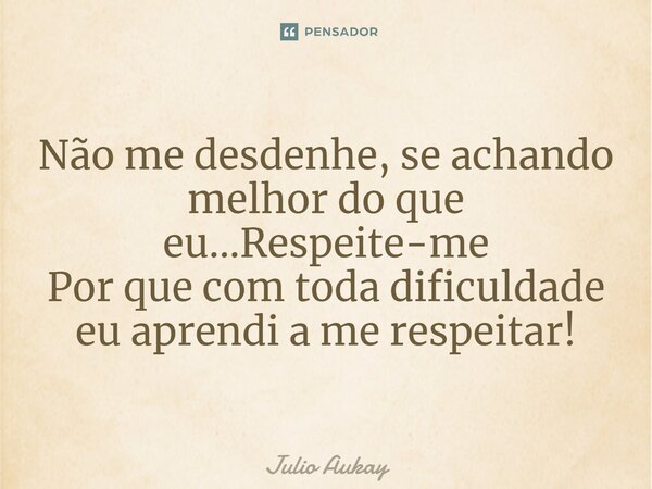 ⁠Não me desdenhe, se achando melhor do que eu...Respeite-me Por que com toda dificuldade eu aprendi a me respeitar!... Frase de Julio Aukay.