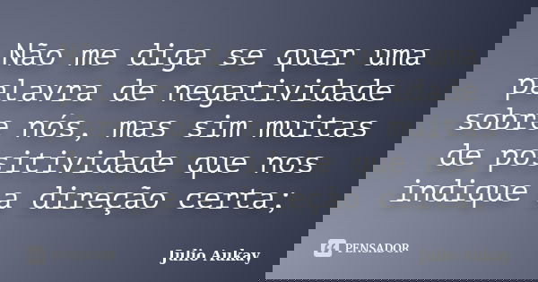 Não me diga se quer uma palavra de negatividade sobre nós, mas sim muitas de positividade que nos indique a direção certa;... Frase de Julio Aukay.