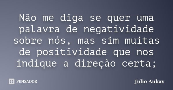 Não me diga se quer uma palavra de negatividade sobre nós, mas sim muitas de positividade que nos indique a direção certa;... Frase de Julio Aukay.