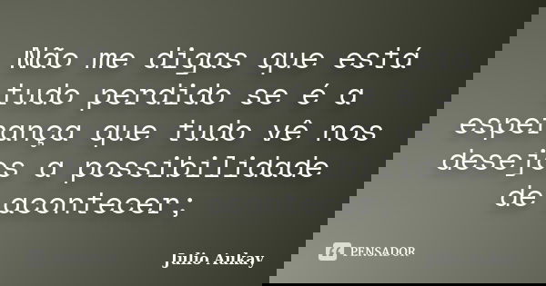Não me digas que está tudo perdido se é a esperança que tudo vê nos desejos a possibilidade de acontecer;... Frase de Julio Aukay.