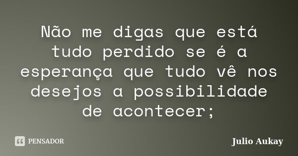 Não me digas que está tudo perdido se é a esperança que tudo vê nos desejos a possibilidade de acontecer;... Frase de Julio Aukay.