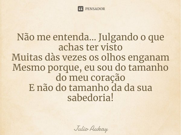 ⁠Não me entenda... Julgando o que achas ter visto
Muitas dàs vezes os olhos enganam
Mesmo porque, eu sou do tamanho do meu coração
E não do tamanho da da sua sa... Frase de Julio Aukay.