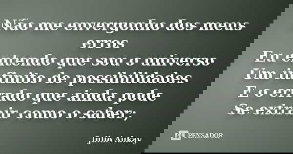 Não me envergonho dos meus erros Eu entendo que sou o universo Um infinito de possibilidades E o errado que ainda pode Se extrair como o saber;... Frase de Julio Aukay.