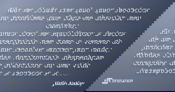 Não me iludo com qual quer besteira ou problema que faça-me desviar meu caminho; Eu nunca irei me equilibrar a beira de um precipício nem tomo o veneno do próxi... Frase de Julio Aukay.