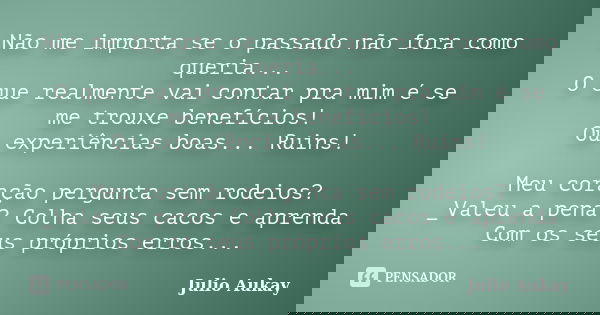 Não me importa se o passado não fora como queria... O que realmente vai contar pra mim é se me trouxe benefícios! Ou experiências boas... Ruins! Meu coração per... Frase de Julio Aukay.
