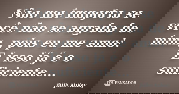 Não me importa se você não se agrada de mim, pois eu me amo! E isso já é o suficiente...... Frase de Julio Aukay.
