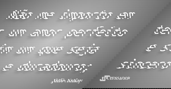 Não me importo em ter um amor perfeito e sim um que seja sincero e duradouro;... Frase de Julio Aukay.