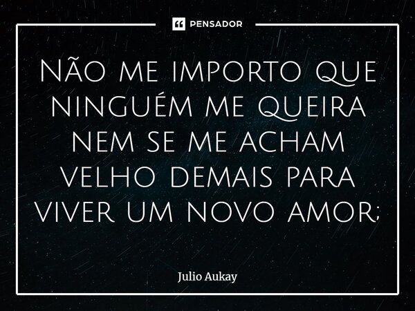 ⁠Não me importo que ninguém me queira nem se me acham velho demais para viver um novo amor;... Frase de Julio Aukay.