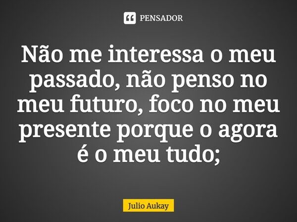 ⁠Não me interessa o meu passado, não penso no meu futuro, foco no meu presente porque o agora é o meu tudo;... Frase de Julio Aukay.
