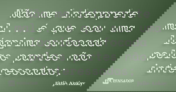 Não me interprete mal... é que sou uma lágrima sufocada pelas partes não interessadas;... Frase de julio Aukay.