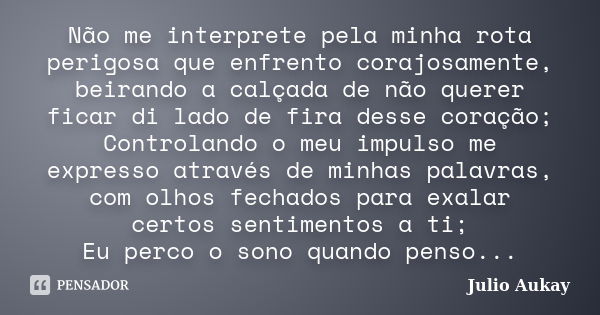 Não me interprete pela minha rota perigosa que enfrento corajosamente, beirando a calçada de não querer ficar di lado de fira desse coração; Controlando o meu i... Frase de Julio Aukay.