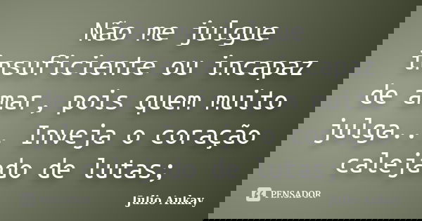 Não me julgue insuficiente ou incapaz de amar, pois quem muito julga... Inveja o coração calejado de lutas;... Frase de Julio Aukay.