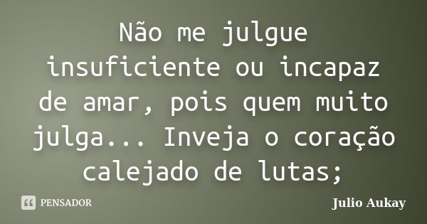 Não me julgue insuficiente ou incapaz de amar, pois quem muito julga... Inveja o coração calejado de lutas;... Frase de Julio Aukay.