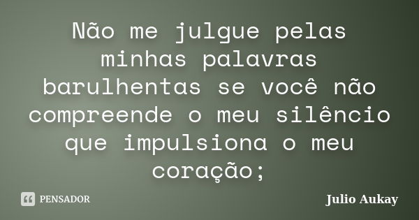 Não me julgue pelas minhas palavras barulhentas se você não compreende o meu silêncio que impulsiona o meu coração;... Frase de Julio Aukay.