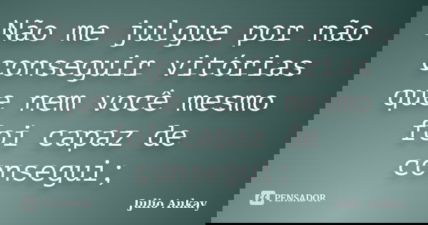 Não me julgue por não conseguir vitórias que nem você mesmo foi capaz de consegui;... Frase de Julio Aukay.