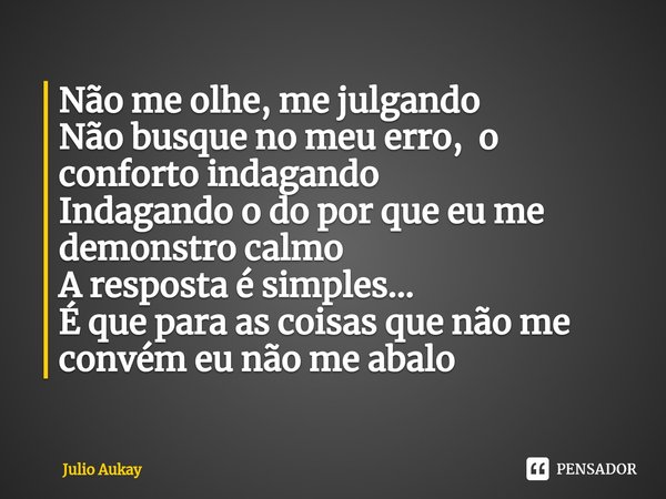 ⁠Não me olhe, me julgando
Não busque no meu erro, o conforto indagando
Indagando o do por que eu me demonstro calmo
A resposta é simples...
É que para as coisas... Frase de Julio Aukay.