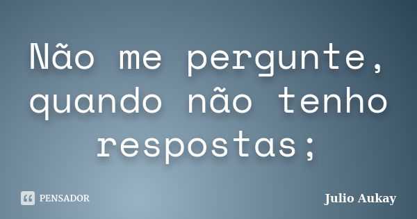 Não me pergunte, quando não tenho respostas;... Frase de Julio Aukay.