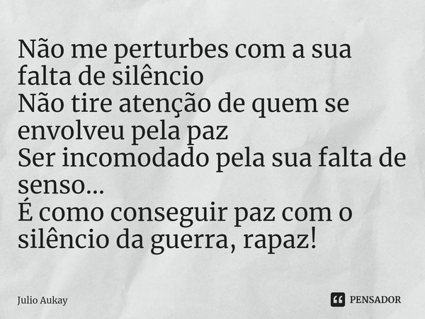 ⁠Não me perturbes com a sua falta de silêncio
Não tire atenção de quem se envolveu pela paz
Ser incomodado pela sua falta de senso...
É como conseguir paz com o... Frase de Julio Aukay.