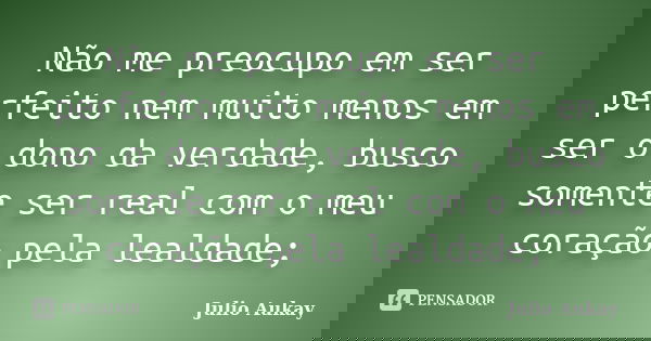 Não me preocupo em ser perfeito nem muito menos em ser o dono da verdade, busco somente ser real com o meu coração pela lealdade;... Frase de Julio Aukay.
