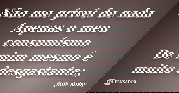 Não me privei de nada Apenas o meu consumismo De mim mesmo é muito desgastante;... Frase de Julio Aukay.