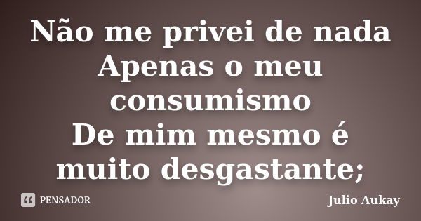 Não me privei de nada Apenas o meu consumismo De mim mesmo é muito desgastante;... Frase de Julio Aukay.