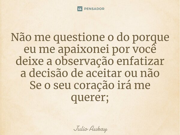 ⁠⁠Não me questione o do porque eu me apaixonei por você deixe a observação enfatizar a decisão de aceitar ou não Se o seu coração irá me querer;... Frase de Julio Aukay.
