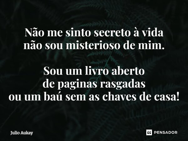 ⁠Não me sinto secreto à vida não sou misterioso de mim. Sou um livro aberto de paginas rasgadas ou um baú sem as chaves de casa!... Frase de Julio Aukay.