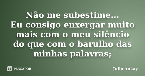 Não me subestime... Eu consigo enxergar muito mais com o meu silêncio do que com o barulho das minhas palavras;... Frase de Julio Aukay.