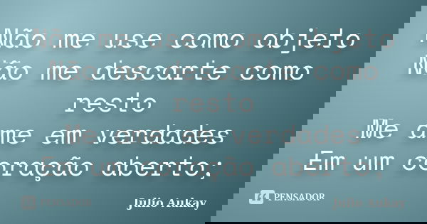 Não me use como objeto Não me descarte como resto Me ame em verdades Em um coração aberto;... Frase de Julio Aukay.