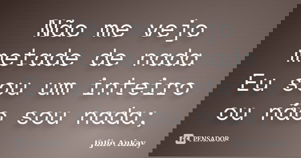 Não me vejo metade de nada Eu sou um inteiro ou não sou nada;... Frase de Julio Aukay.