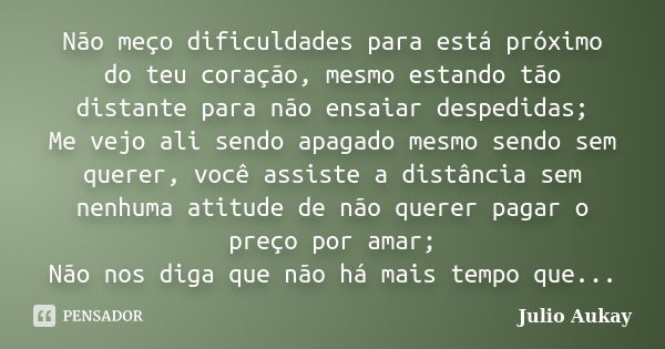 Não meço dificuldades para está próximo do teu coração, mesmo estando tão distante para não ensaiar despedidas; Me vejo ali sendo apagado mesmo sendo sem querer... Frase de Julio Aukay.