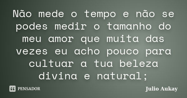 Não mede o tempo e não se podes medir o tamanho do meu amor que muita das vezes eu acho pouco para cultuar a tua beleza divina e natural;... Frase de Julio Aukay.