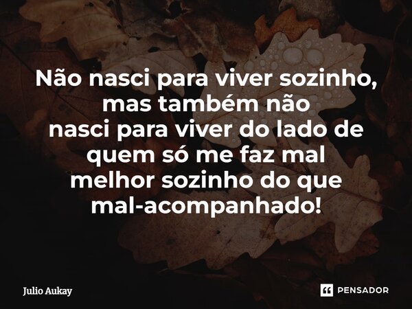 ⁠Não nasci para viver sozinho, mas também não nasci para viver do lado de quem só me faz mal melhor sozinho do que mal acompanhado!... Frase de Julio Aukay.