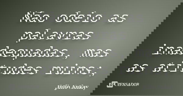 Não odeio as palavras inadequadas, mas as atitudes ruins;... Frase de julio Aukay.