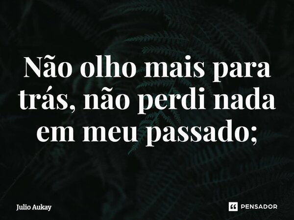 ⁠Não olho mais para trás, não perdi nada em meu passado;... Frase de Julio Aukay.