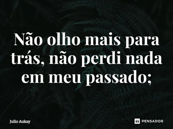 ⁠Não olho mais para trás, não perdi nada em meu passado;... Frase de Julio Aukay.