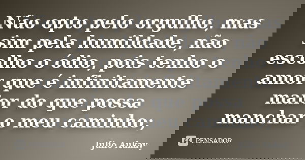 Não opto pelo orgulho, mas sim pela humildade, não escolho o ódio, pois tenho o amor que é infinitamente maior do que possa manchar o meu caminho;... Frase de Julio Aukay.