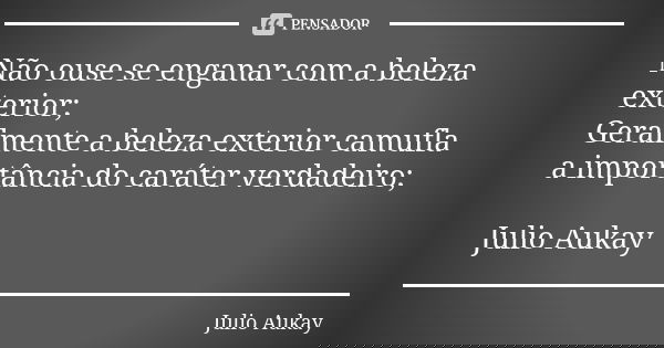 Não ouse se enganar com a beleza exterior; Geralmente a beleza exterior camufla a importância do caráter verdadeiro; Julio Aukay... Frase de Julio Aukay.