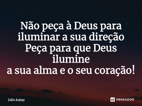 ⁠Não peça à Deus para iluminar a sua direção Peça para que Deus ilumine a sua alma e o seu coração!... Frase de Julio Aukay.