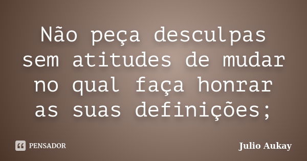 Não peça desculpas sem atitudes de mudar no qual faça honrar as suas definições;... Frase de Julio Aukay.