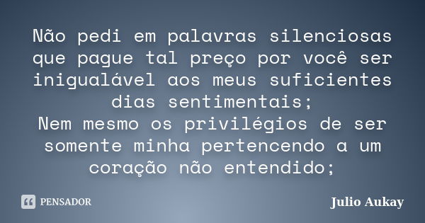 Não pedi em palavras silenciosas que pague tal preço por você ser inigualável aos meus suficientes dias sentimentais; Nem mesmo os privilégios de ser somente mi... Frase de Julio Aukay.