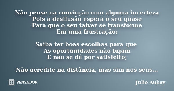 Não pense na convicção com alguma incerteza Pois a desilusão espera o seu quase Para que o seu talvez se transforme Em uma frustração; Saiba ter boas escolhas p... Frase de Julio Aukay.