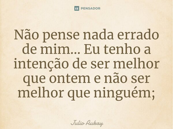 ⁠Não pense nada errado de mim... Eu tenho a intenção de ser melhor que ontem e não ser melhor que ninguém;... Frase de Julio Aukay.