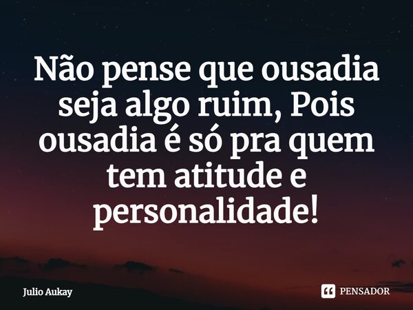 ⁠Não pense que ousadia seja algo ruim, Pois ousadia é só pra quem tem atitude e personalidade!... Frase de Julio Aukay.